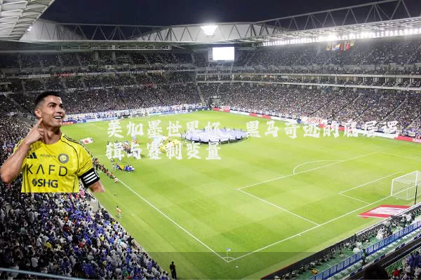美加墨世界杯：黑马奇迹的底层逻辑与赛制变量
