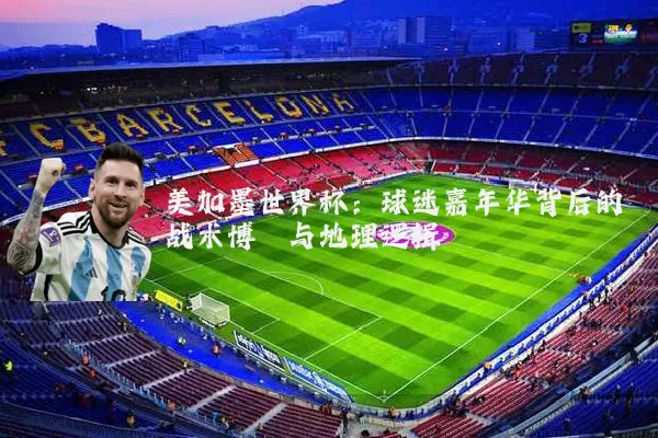 美加墨世界杯:球迷嘉年华背后的战术博弈与地理逻辑