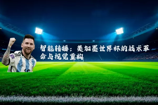 智能转播:美加墨世界杯的战术革命与视觉重构