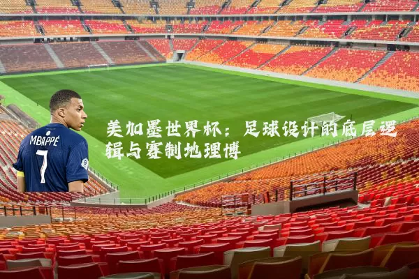 美加墨世界杯:足球设计的底层逻辑与赛制地理博弈