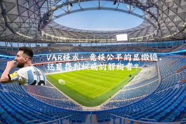 VAR技术:竞技公平的显微镜,还是裁判权威的解构者?