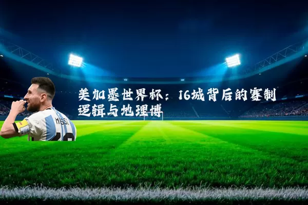 美加墨世界杯：16城背后的赛制逻辑与地理博弈