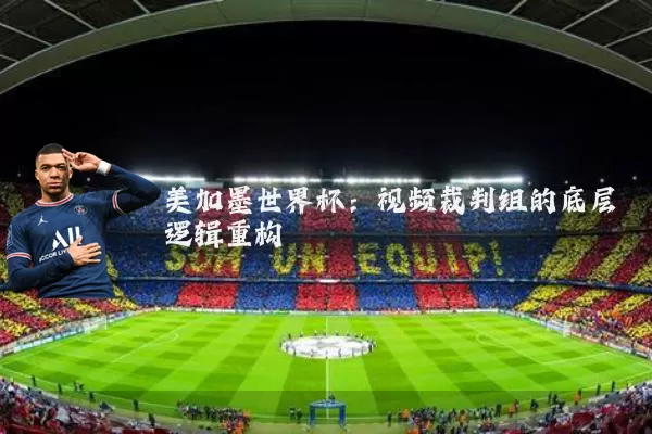 美加墨世界杯：视频裁判组的底层逻辑重构