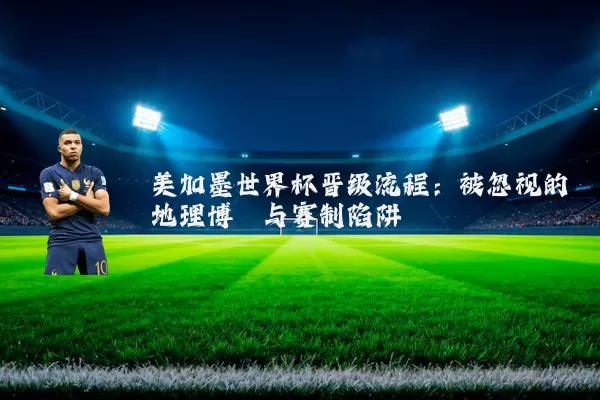 美加墨世界杯晋级流程:被忽视的地理博弈与赛制陷阱