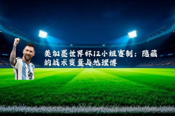 美加墨世界杯12小组赛制：隐藏的战术变量与地理博弈