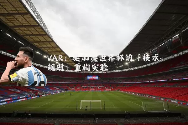 VAR:美加墨世界杯的「技术-规则」重构实验