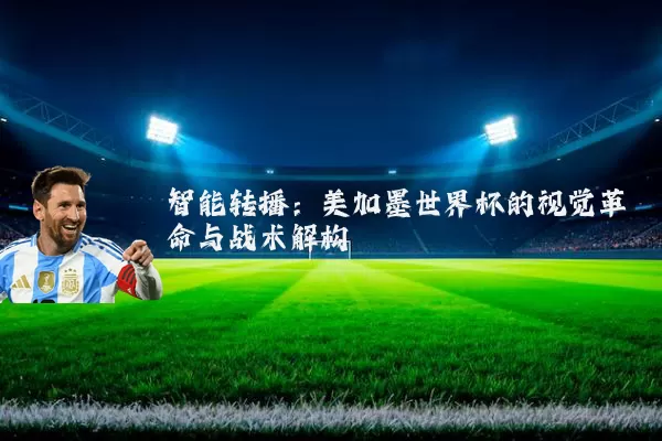智能转播：美加墨世界杯的视觉革命与战术解构