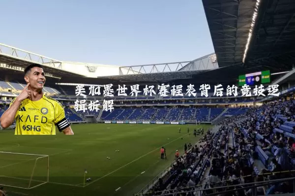 美加墨世界杯赛程表背后的竞技逻辑拆解