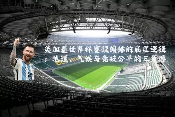 美加墨世界杯赛程编排的底层逻辑：地理、气候与竞技公平的三角博弈